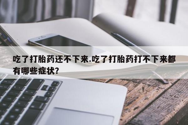 哪里有堕胎药微信吃了打胎药还不下来.吃了打胎药打不下来都有哪些症状？