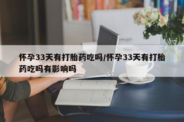 哪里有堕胎药微信怀孕33天有打胎药吃吗/怀孕33天有打胎药吃吗有影响吗