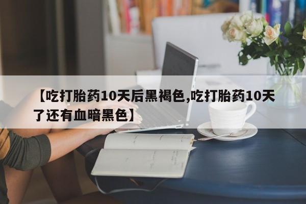 哪里有堕胎药微信【吃打胎药10天后黑褐色,吃打胎药10天了还有血暗黑色】