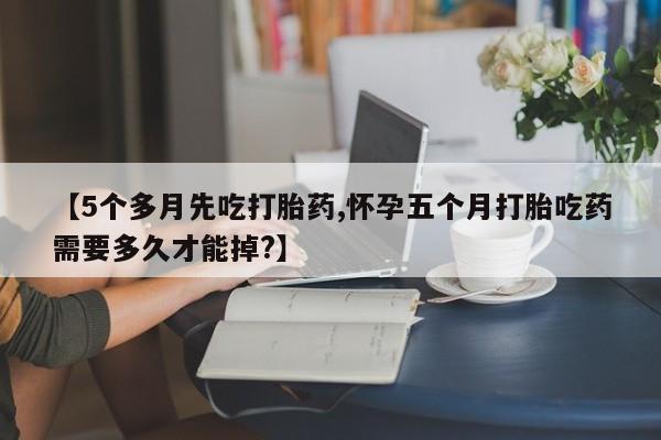 哪里有堕胎药微信【5个多月先吃打胎药,怀孕五个月打胎吃药需要多久才能掉?】