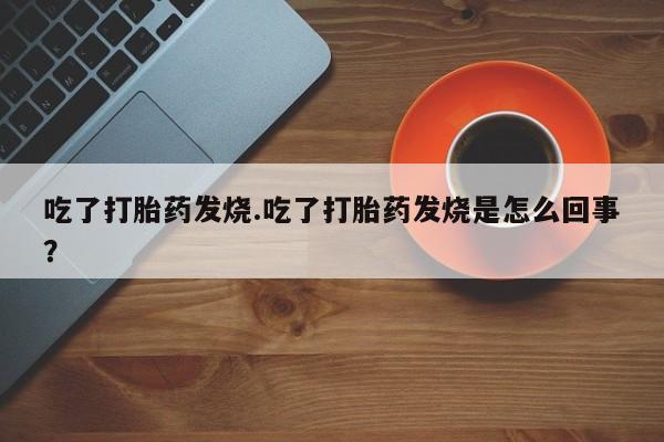 哪里有堕胎药微信吃了打胎药发烧.吃了打胎药发烧是怎么回事？