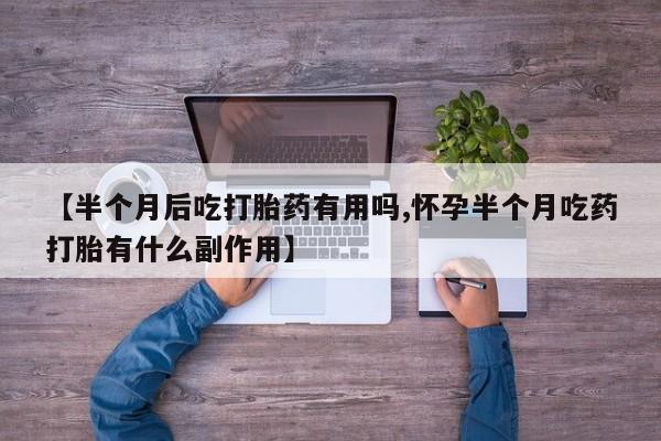 哪里有堕胎药微信【半个月后吃打胎药有用吗,怀孕半个月吃药打胎有什么副作用】