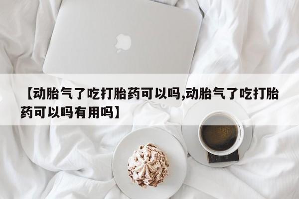哪里有堕胎药微信【动胎气了吃打胎药可以吗,动胎气了吃打胎药可以吗有用吗】