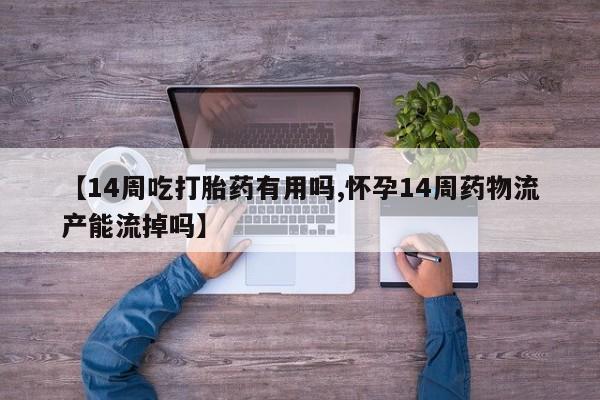 哪里有堕胎药微信【14周吃打胎药有用吗,怀孕14周药物流产能流掉吗】