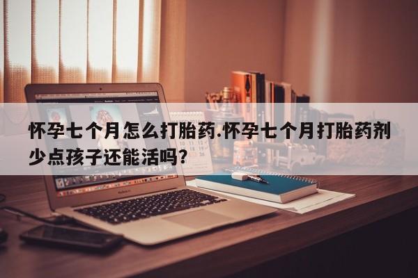 哪里有堕胎药微信怀孕七个月怎么打胎药.怀孕七个月打胎药剂少点孩子还能活吗？