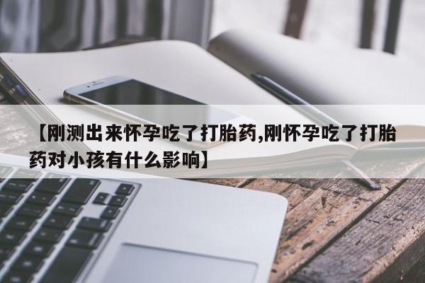 哪里有堕胎药微信【刚测出来怀孕吃了打胎药,刚怀孕吃了打胎药对小孩有什么影响】