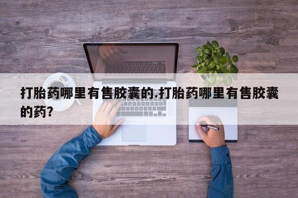 哪里有堕胎药微信打胎药哪里有售胶囊的.打胎药哪里有售胶囊的药？