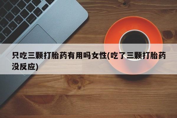 哪里有堕胎药微信只吃三颗打胎药有用吗女性(吃了三颗打胎药没反应)