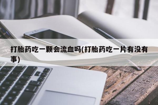 哪里有堕胎药微信打胎药吃一颗会流血吗(打胎药吃一片有没有事)