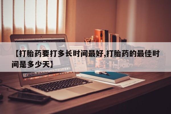 哪里有堕胎药微信【打胎药要打多长时间最好,打胎药的最佳时间是多少天】