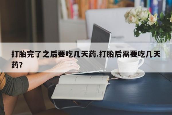 哪里有堕胎药微信打胎完了之后要吃几天药.打胎后需要吃几天药？