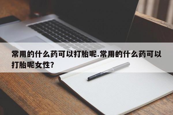 哪里有堕胎药微信常用的什么药可以打胎呢.常用的什么药可以打胎呢女性？