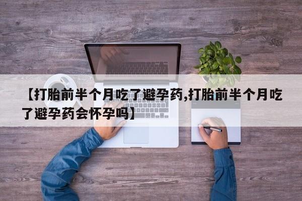 哪里有堕胎药微信【打胎前半个月吃了避孕药,打胎前半个月吃了避孕药会怀孕吗】