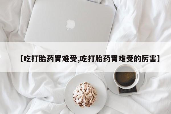 哪里有堕胎药微信【吃打胎药胃难受,吃打胎药胃难受的厉害】
