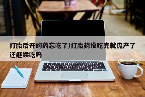 哪里有堕胎药微信打胎后开的药忘吃了/打胎药没吃完就流产了还继续吃吗