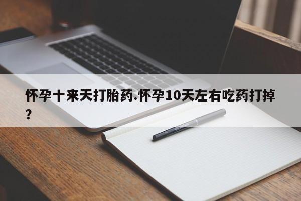 哪里有堕胎药微信怀孕十来天打胎药.怀孕10天左右吃药打掉?