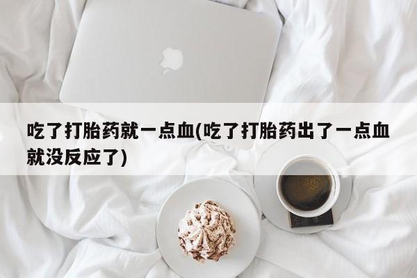 哪里有堕胎药微信吃了打胎药就一点血(吃了打胎药出了一点血就没反应了)