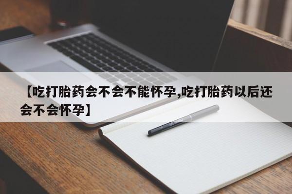 哪里有堕胎药微信【吃打胎药会不会不能怀孕,吃打胎药以后还会不会怀孕】
