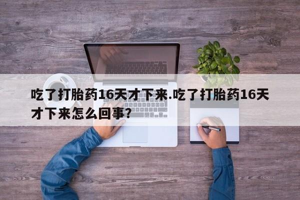 哪里有堕胎药微信吃了打胎药16天才下来.吃了打胎药16天才下来怎么回事？