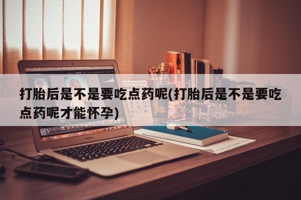 哪里有堕胎药微信打胎后是不是要吃点药呢(打胎后是不是要吃点药呢才能怀孕)