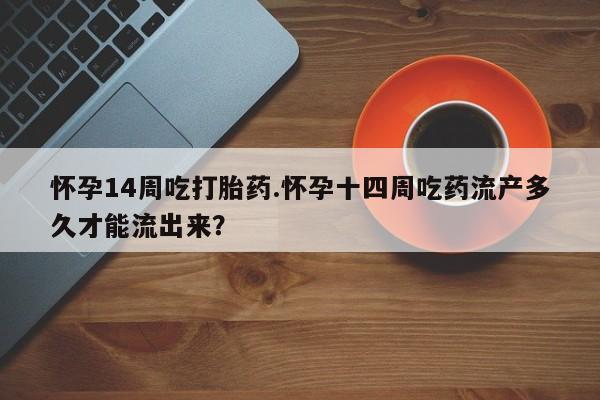 哪里有堕胎药微信怀孕14周吃打胎药.怀孕十四周吃药流产多久才能流出来？