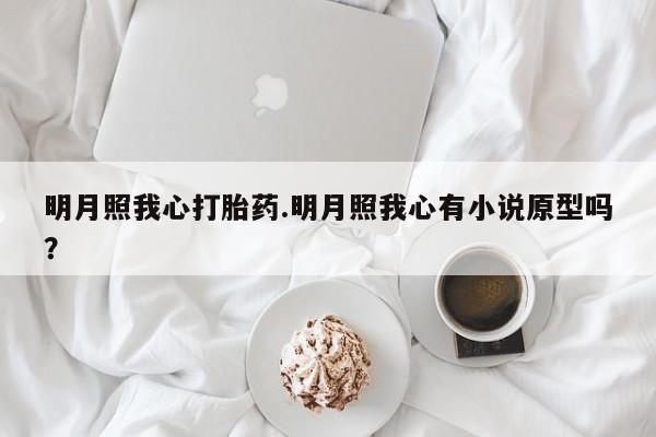 哪里有堕胎药微信明月照我心打胎药.明月照我心有小说原型吗？