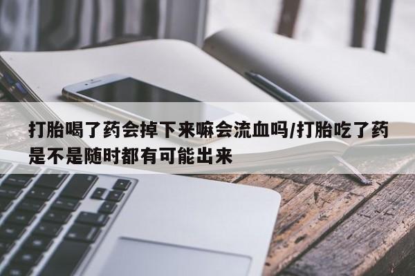 哪里有堕胎药微信打胎喝了药会掉下来嘛会流血吗/打胎吃了药是不是随时都有可能出来