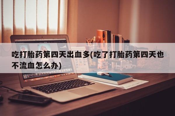 哪里有堕胎药微信吃打胎药第四天出血多(吃了打胎药第四天也不流血怎么办)
