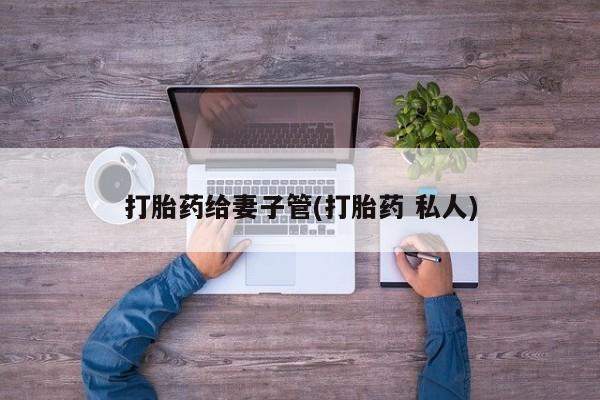 哪里有堕胎药微信打胎药给妻子管(打胎药 私人)
