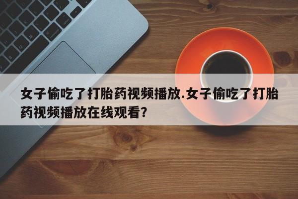哪里有堕胎药微信女子偷吃了打胎药视频播放.女子偷吃了打胎药视频播放在线观看?