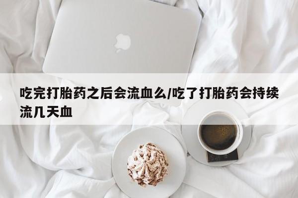哪里有堕胎药微信吃完打胎药之后会流血么/吃了打胎药会持续流几天血