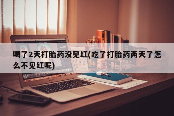 哪里有堕胎药微信喝了2天打胎药没见红(吃了打胎药两天了怎么不见红呢)