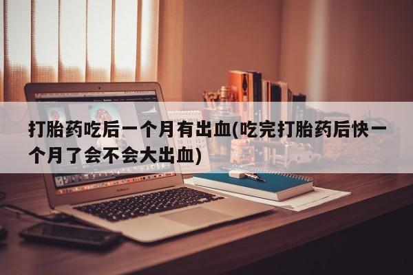 哪里有堕胎药微信打胎药吃后一个月有出血(吃完打胎药后快一个月了会不会大出血)