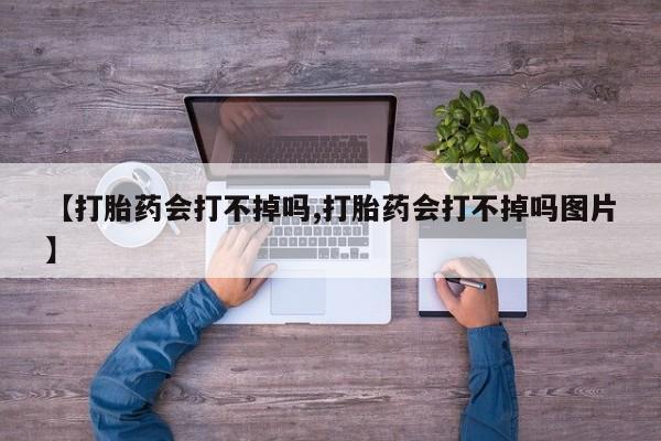 哪里有堕胎药微信【打胎药会打不掉吗,打胎药会打不掉吗图片】