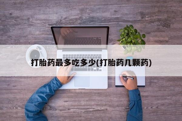 哪里有堕胎药微信打胎药最多吃多少(打胎药几颗药)
