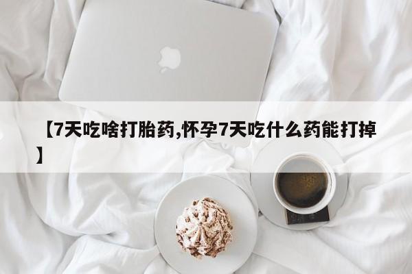 哪里有堕胎药微信【7天吃啥打胎药,怀孕7天吃什么药能打掉】