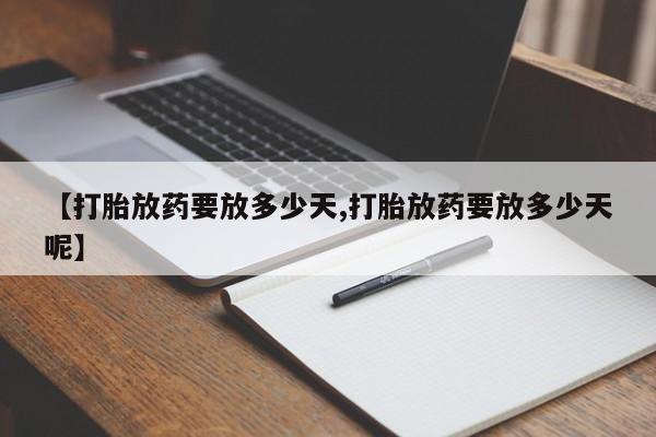 哪里有堕胎药微信【打胎放药要放多少天,打胎放药要放多少天呢】