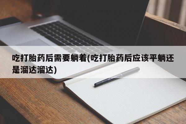 哪里有堕胎药微信吃打胎药后需要躺着(吃打胎药后应该平躺还是溜达溜达)