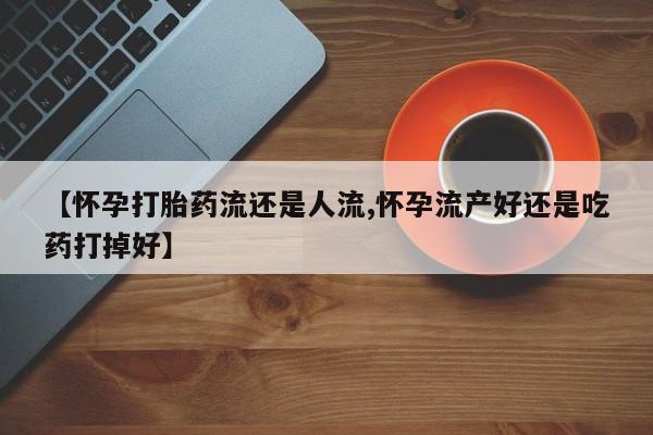 哪里有堕胎药微信【怀孕打胎药流还是人流,怀孕流产好还是吃药打掉好】