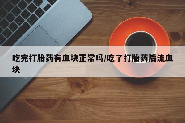 哪里有堕胎药微信吃完打胎药有血块正常吗/吃了打胎药后流血块