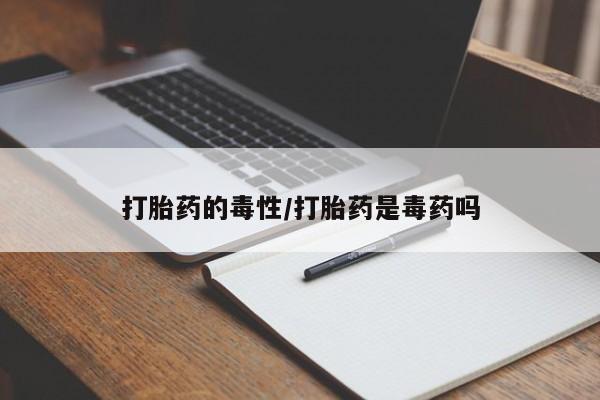 哪里有堕胎药微信打胎药的毒性/打胎药是毒药吗