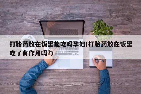哪里有堕胎药微信打胎药放在饭里能吃吗孕妇(打胎药放在饭里吃了有作用吗?)
