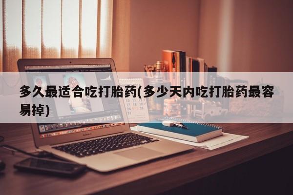 哪里有堕胎药微信多久最适合吃打胎药(多少天内吃打胎药最容易掉)