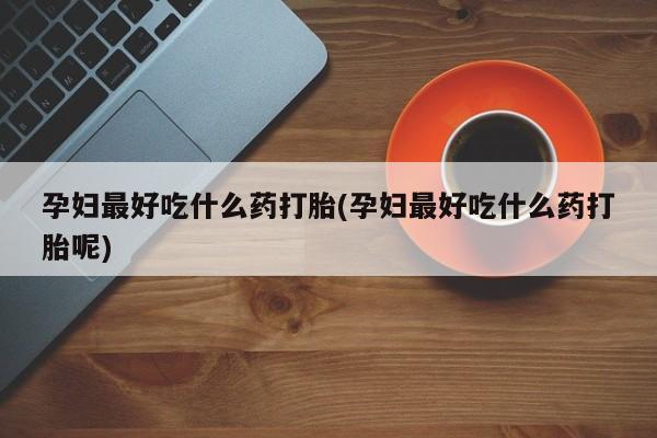哪里有堕胎药微信孕妇最好吃什么药打胎(孕妇最好吃什么药打胎呢)