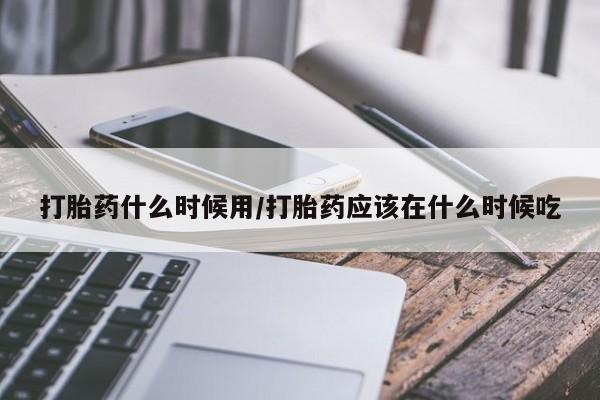 哪里有堕胎药微信打胎药什么时候用/打胎药应该在什么时候吃