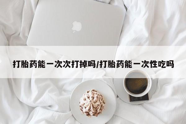 哪里有堕胎药微信打胎药能一次次打掉吗/打胎药能一次性吃吗