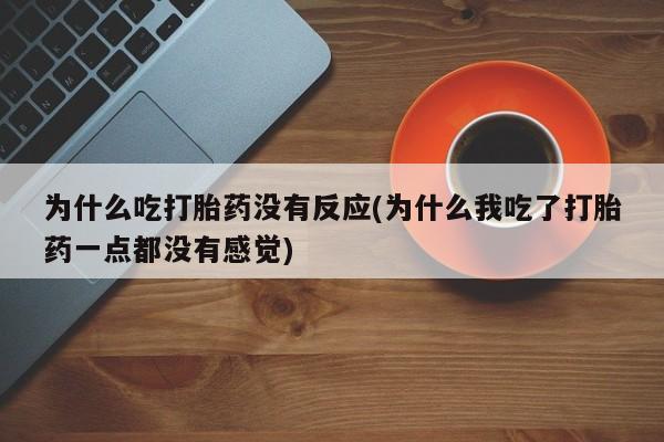 哪里有堕胎药微信为什么吃打胎药没有反应(为什么我吃了打胎药一点都没有感觉)