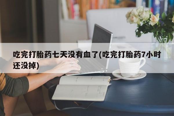 哪里有堕胎药微信吃完打胎药七天没有血了(吃完打胎药7小时还没掉)