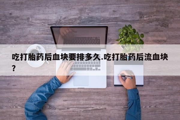 哪里有堕胎药微信吃打胎药后血块要排多久.吃打胎药后流血块？