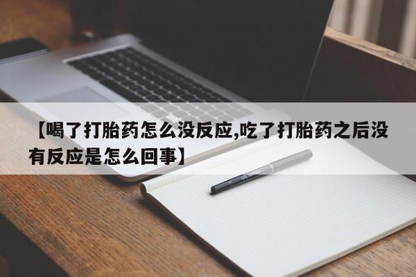 哪里有堕胎药微信【喝了打胎药怎么没反应,吃了打胎药之后没有反应是怎么回事】